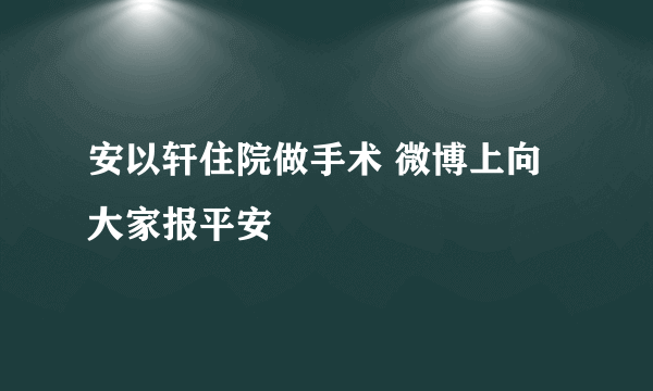 安以轩住院做手术 微博上向大家报平安