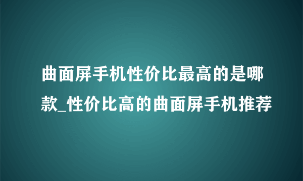 曲面屏手机性价比最高的是哪款_性价比高的曲面屏手机推荐