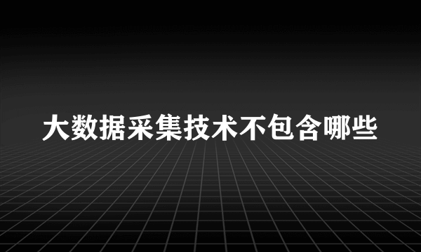 大数据采集技术不包含哪些