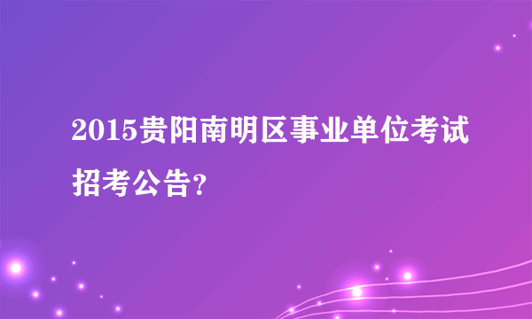 2015贵阳南明区事业单位考试招考公告？