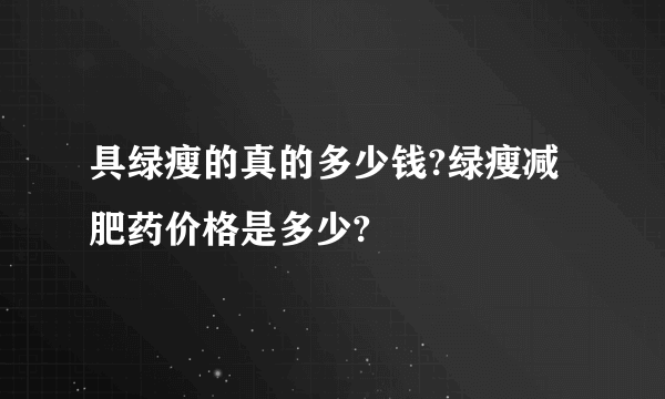 具绿瘦的真的多少钱?绿瘦减肥药价格是多少?