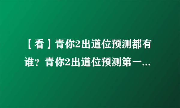 【看】青你2出道位预测都有谁？青你2出道位预测第一名竟然是她！