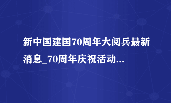 新中国建国70周年大阅兵最新消息_70周年庆祝活动将首次全流程演练