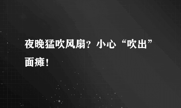 夜晚猛吹风扇？小心“吹出”面瘫！