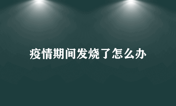 疫情期间发烧了怎么办