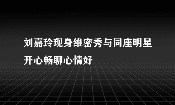 刘嘉玲现身维密秀与同座明星开心畅聊心情好