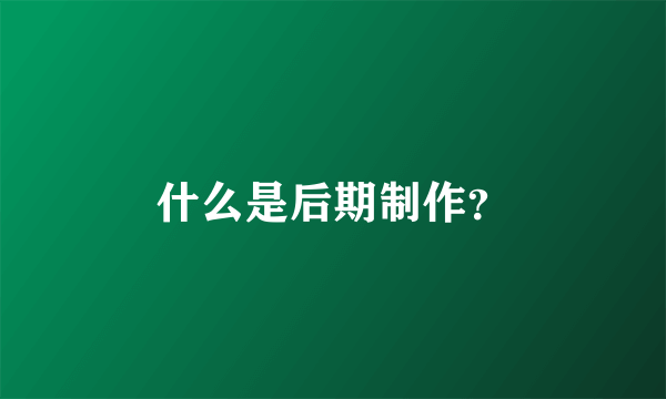 什么是后期制作？