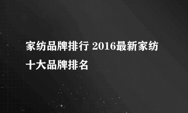 家纺品牌排行 2016最新家纺十大品牌排名