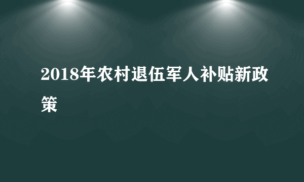 2018年农村退伍军人补贴新政策