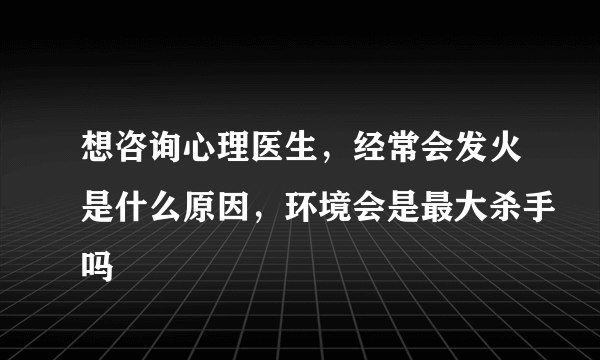 想咨询心理医生，经常会发火是什么原因，环境会是最大杀手吗