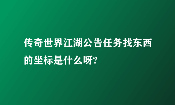 传奇世界江湖公告任务找东西的坐标是什么呀?