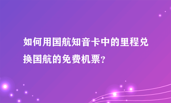 如何用国航知音卡中的里程兑换国航的免费机票？