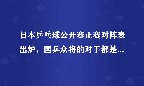 日本乒乓球公开赛正赛对阵表出炉，国乒众将的对手都是谁？有哪几场比赛值得关注？