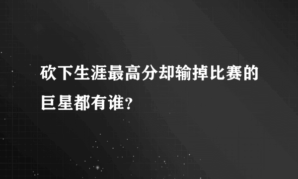 砍下生涯最高分却输掉比赛的巨星都有谁？