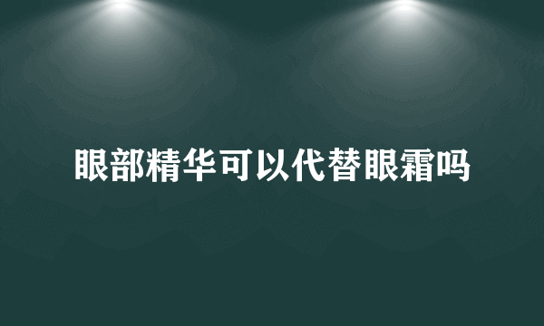 眼部精华可以代替眼霜吗