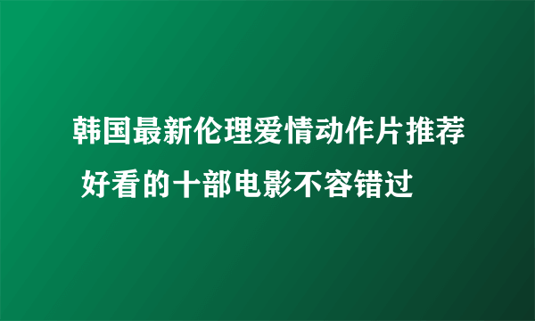 韩国最新伦理爱情动作片推荐 好看的十部电影不容错过