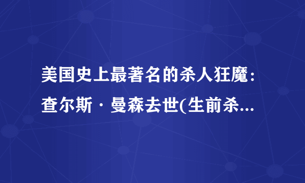 美国史上最著名的杀人狂魔：查尔斯·曼森去世(生前杀过35人)