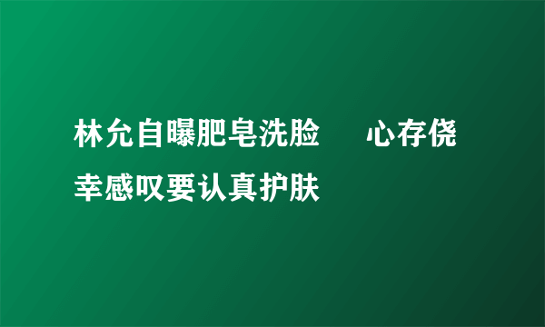 林允自曝肥皂洗脸     心存侥幸感叹要认真护肤