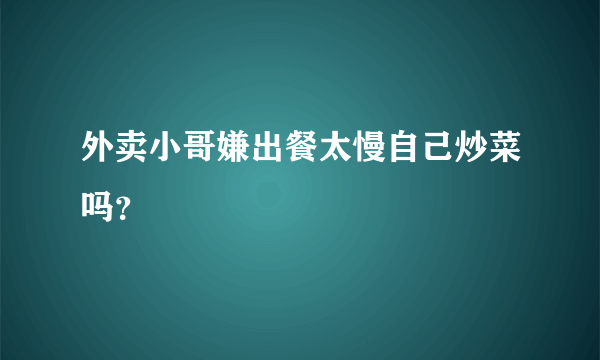 外卖小哥嫌出餐太慢自己炒菜吗？