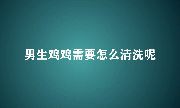 男生鸡鸡需要怎么清洗呢