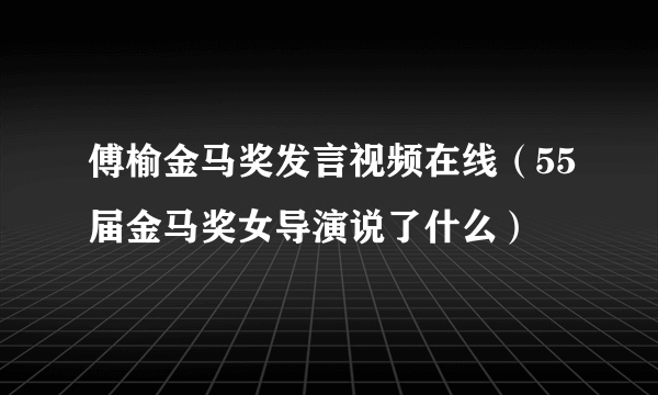 傅榆金马奖发言视频在线（55届金马奖女导演说了什么）