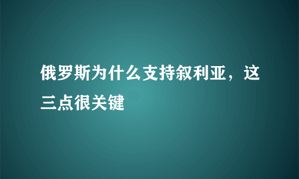 俄罗斯为什么支持叙利亚，这三点很关键