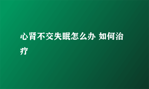 心肾不交失眠怎么办 如何治疗