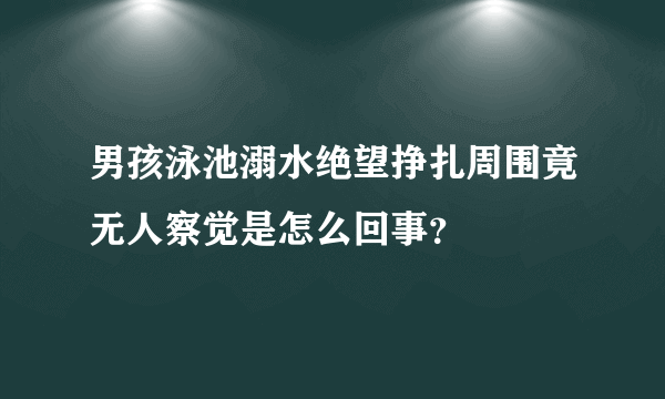 男孩泳池溺水绝望挣扎周围竟无人察觉是怎么回事？