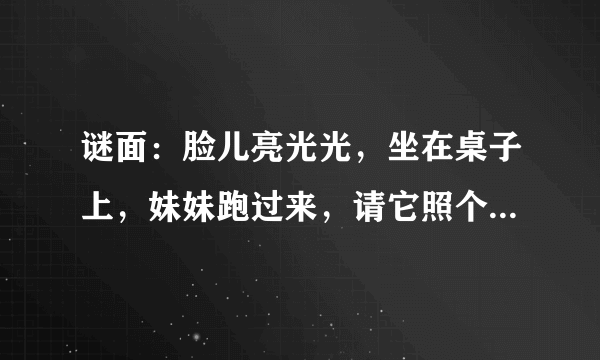 谜面：脸儿亮光光，坐在桌子上，妹妹跑过来，请它照个相          