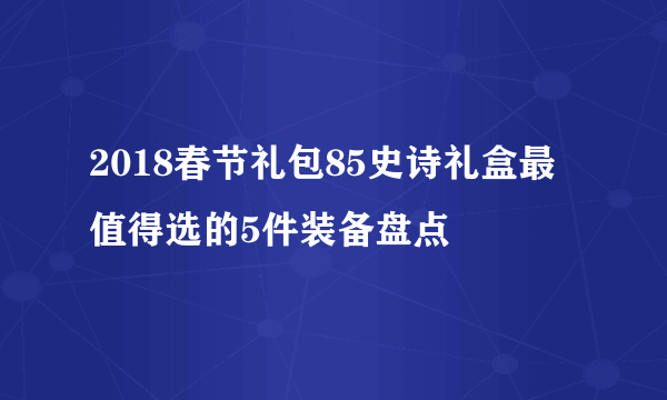 2018春节礼包85史诗礼盒最值得选的5件装备盘点