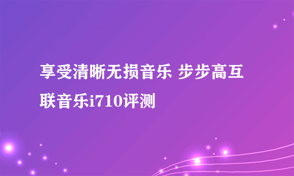 享受清晰无损音乐 步步高互联音乐i710评测