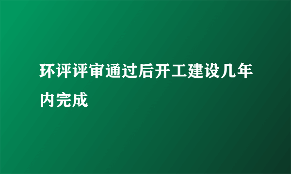 环评评审通过后开工建设几年内完成