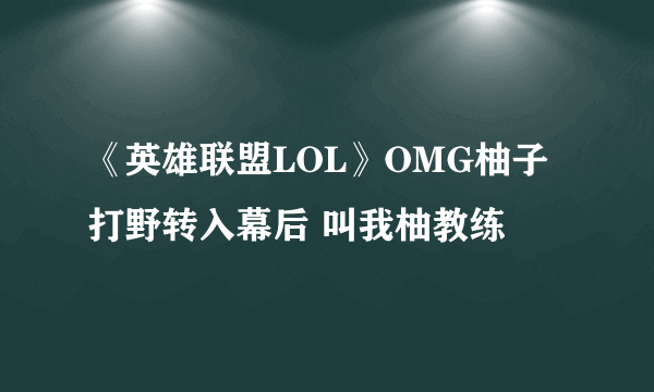 《英雄联盟LOL》OMG柚子打野转入幕后 叫我柚教练