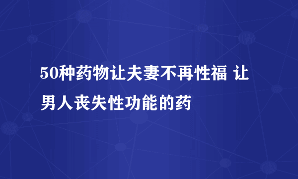 50种药物让夫妻不再性福 让男人丧失性功能的药