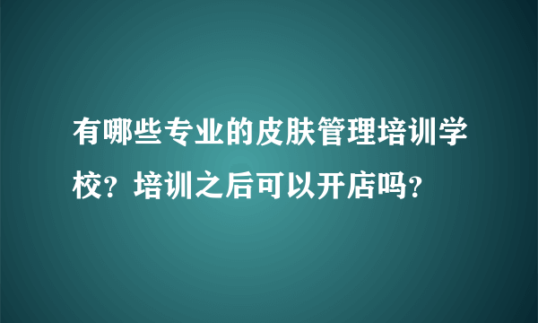 有哪些专业的皮肤管理培训学校？培训之后可以开店吗？