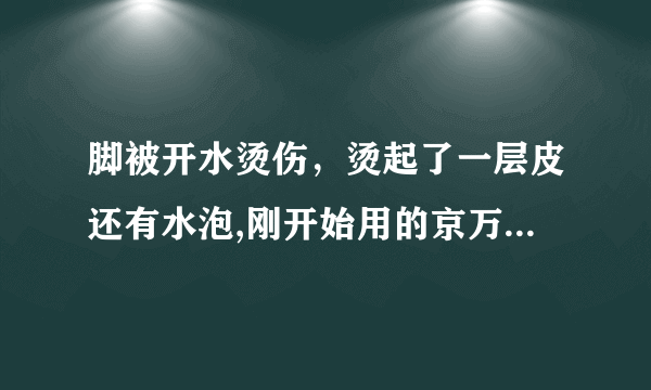 脚被开水烫伤，烫起了一层皮还有水泡,刚开始用的京万红...