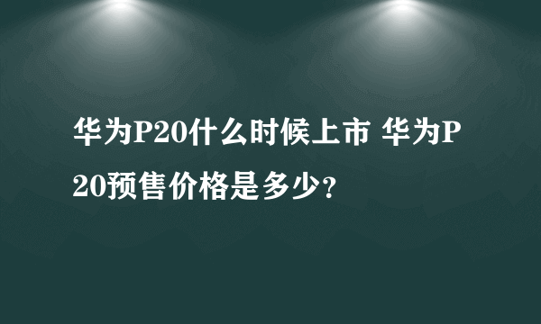 华为P20什么时候上市 华为P20预售价格是多少？