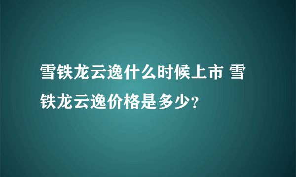 雪铁龙云逸什么时候上市 雪铁龙云逸价格是多少？