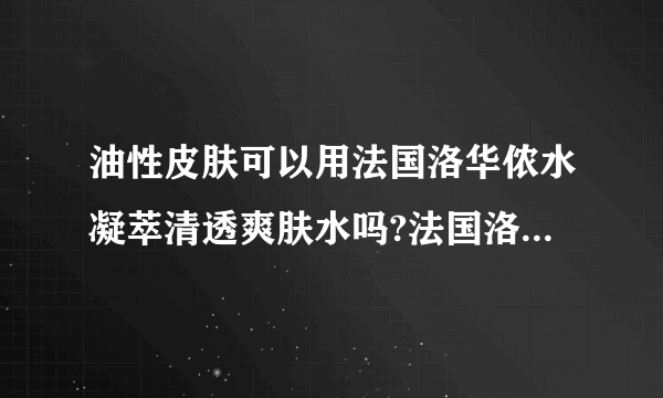 油性皮肤可以用法国洛华侬水凝萃清透爽肤水吗?法国洛华侬水凝萃清透爽肤水的保湿 补水效果怎么样？