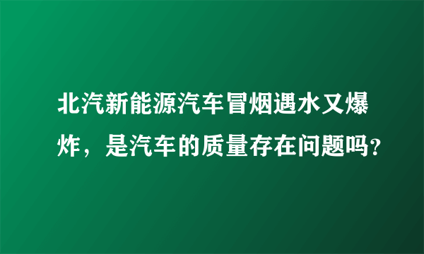 北汽新能源汽车冒烟遇水又爆炸，是汽车的质量存在问题吗？