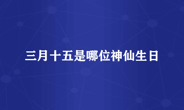 三月十五是哪位神仙生日