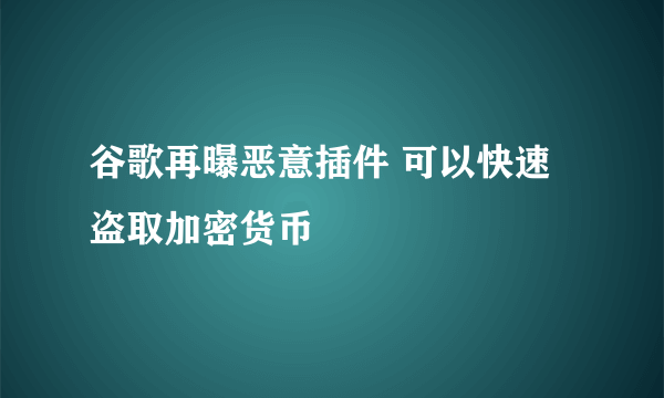 谷歌再曝恶意插件 可以快速盗取加密货币