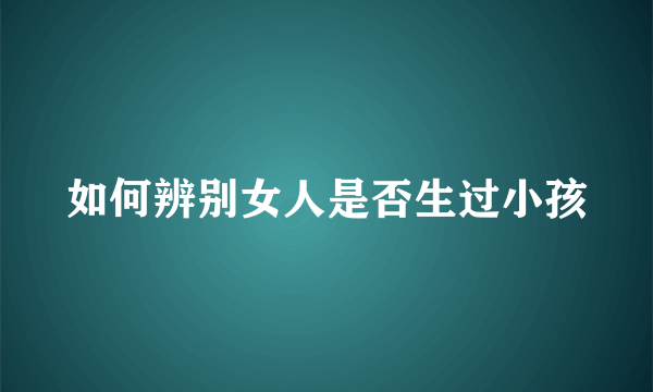 如何辨别女人是否生过小孩