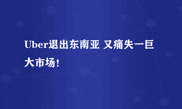 Uber退出东南亚 又痛失一巨大市场！