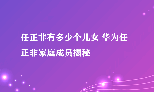 任正非有多少个儿女 华为任正非家庭成员揭秘