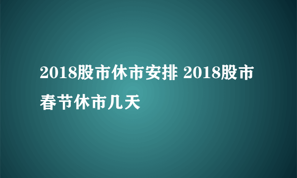 2018股市休市安排 2018股市春节休市几天