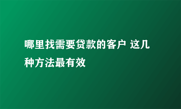 哪里找需要贷款的客户 这几种方法最有效