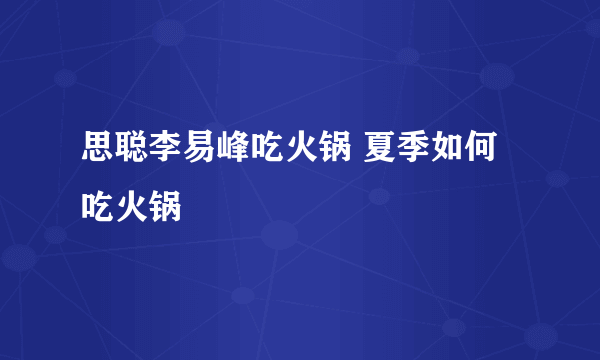 思聪李易峰吃火锅 夏季如何吃火锅