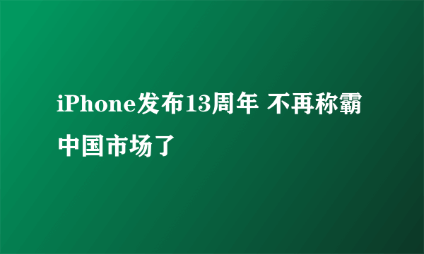 iPhone发布13周年 不再称霸中国市场了