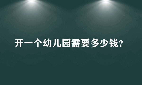 开一个幼儿园需要多少钱？